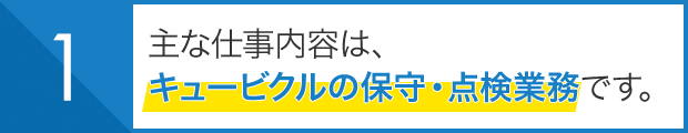 主な仕事内容は、 キュービクルの保守・点検業務です。