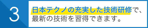 日本テクノの充実した技術研修で、 最新の技術を習得できます。