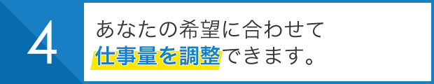 あなたの希望に合わせて 仕事量を調整できます。