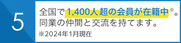 全国で1,400人超の会員が在籍中※。 同業の仲間と交流を持てます。