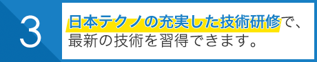 日本テクノの充実した技術研修で、 最新の技術を習得できます。