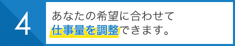 あなたの希望に合わせて 仕事量を調整できます。