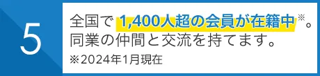 全国で1,400人超の会員が在籍中※。 同業の仲間と交流を持てます